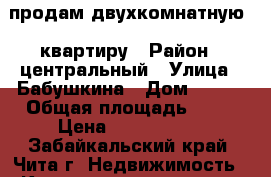 продам двухкомнатную . квартиру › Район ­ центральный › Улица ­ Бабушкина › Дом ­ 147 › Общая площадь ­ 40 › Цена ­ 2 200 000 - Забайкальский край, Чита г. Недвижимость » Квартиры продажа   . Забайкальский край,Чита г.